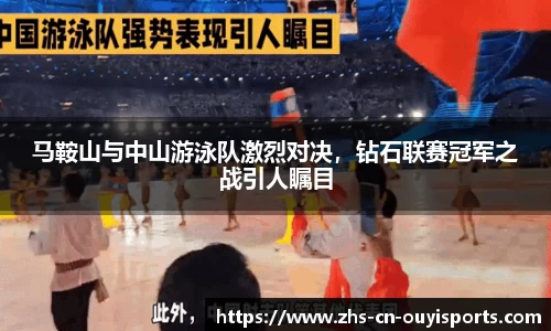 马鞍山与中山游泳队激烈对决,钻石联赛冠军之战引人瞩目