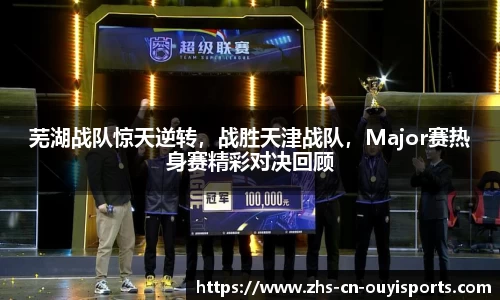 芜湖战队惊天逆转,战胜天津战队,Major赛热身赛精彩对决回顾